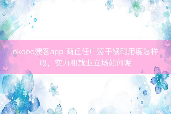 okooo澳客app 商丘任广涛干锅鸭用度怎样收，实力和就业立场如何呢