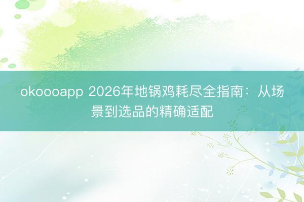 okoooapp 2026年地锅鸡耗尽全指南：从场景到选品的精确适配