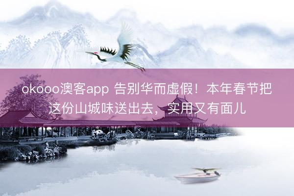 okooo澳客app 告别华而虚假！本年春节把这份山城味送出去，实用又有面儿