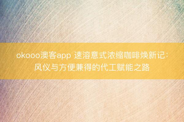 okooo澳客app 速溶意式浓缩咖啡焕新记:风仪与方便兼得的代工赋能之路