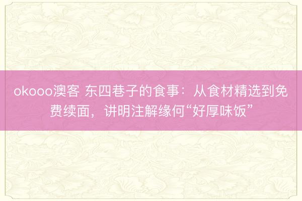 okooo澳客 东四巷子的食事：从食材精选到免费续面，讲明注解缘何“好厚味饭”