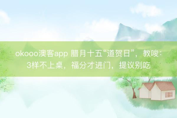 okooo澳客app 腊月十五“道贺日”，教唆：3样不上桌，福分才进门，提议别吃