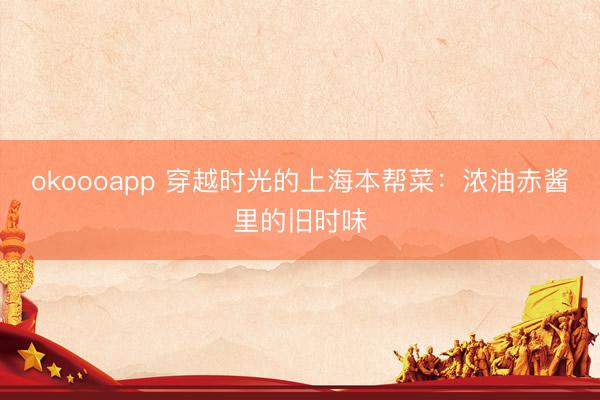 okoooapp 穿越时光的上海本帮菜:浓油赤酱里的旧时味