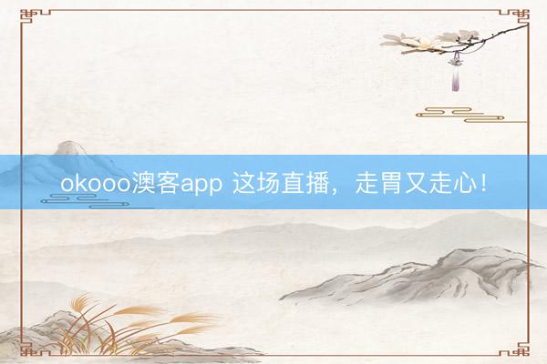 okooo澳客app 这场直播，走胃又走心！