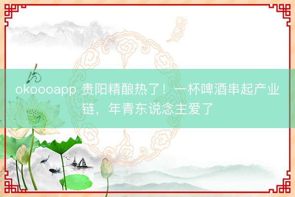 okoooapp 贵阳精酿热了！一杯啤酒串起产业链，年青东说念主爱了