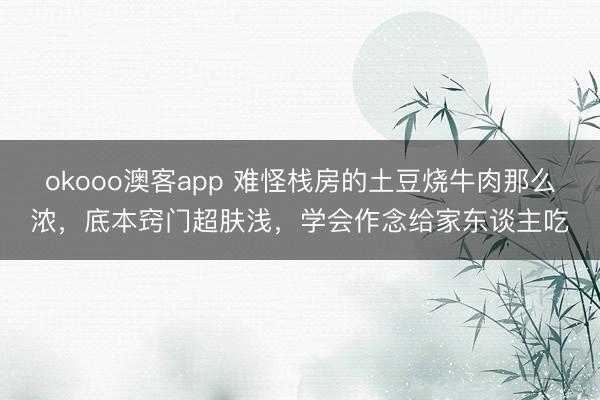 okooo澳客app 难怪栈房的土豆烧牛肉那么浓,底本窍门超肤浅,学会作念给家东谈主吃