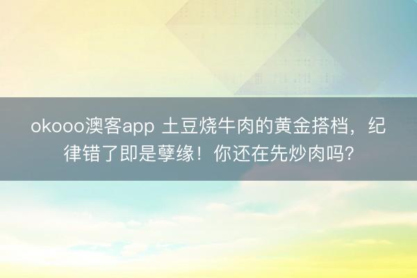 okooo澳客app 土豆烧牛肉的黄金搭档,纪律错了即是孽缘!你还在先炒肉吗?