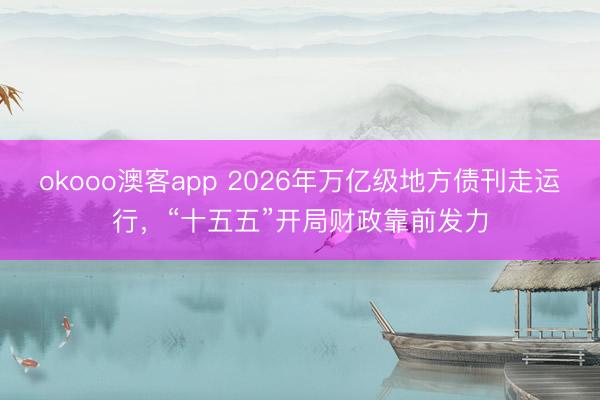 okooo澳客app 2026年万亿级地方债刊走运行，“十五五”开局财政靠前发力