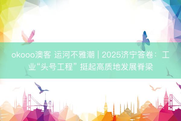 okooo澳客 运河不雅潮 | 2025济宁答卷:工业“头号工程” 挺起高质地发展脊梁