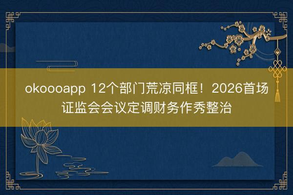 okoooapp 12个部门荒凉同框!2026首场证监会会议定调财务作秀整治
