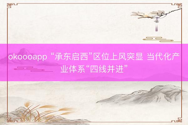 okoooapp “承东启西”区位上风突显 当代化产业体系“四线并进”