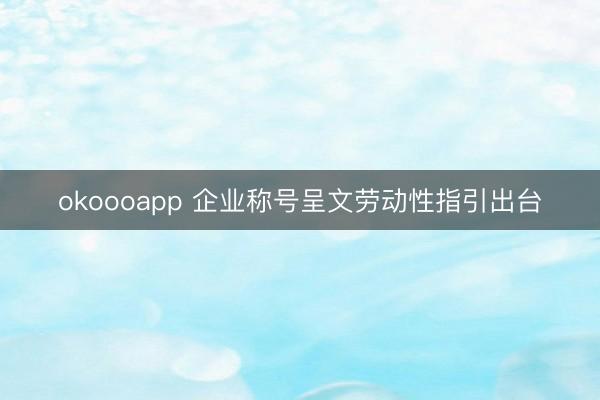 okoooapp 企业称号呈文劳动性指引出台
