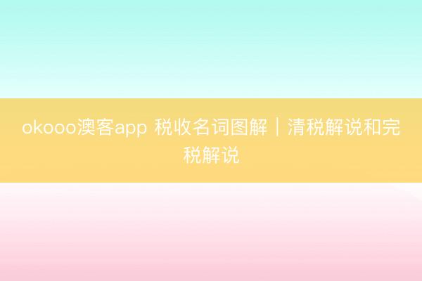 okooo澳客app 税收名词图解｜清税解说和完税解说