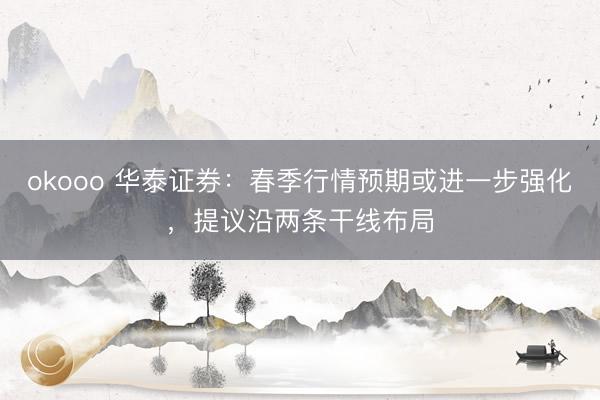 okooo 华泰证券：春季行情预期或进一步强化，提议沿两条干线布局