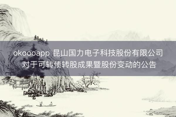okoooapp 昆山国力电子科技股份有限公司 对于可转债转股成果暨股份变动的公告
