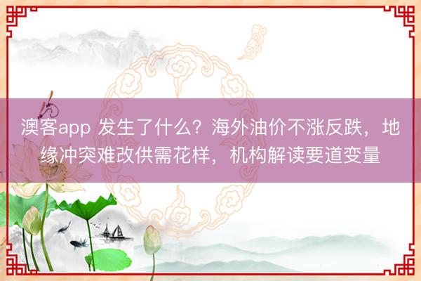 澳客app 发生了什么？海外油价不涨反跌，地缘冲突难改供需花样，机构解读要道变量