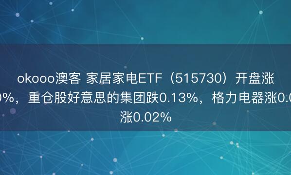 okooo澳客 家居家电ETF（515730）开盘涨0.00%，重仓股好意思的集团跌0.13%，格力电器涨0.02%