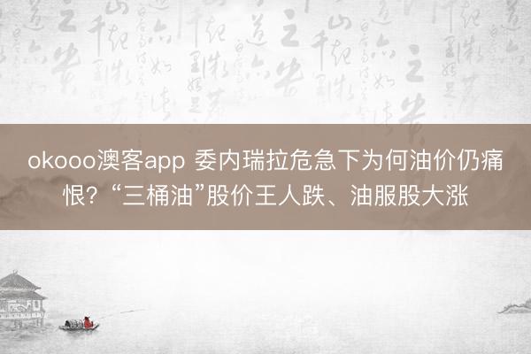 okooo澳客app 委内瑞拉危急下为何油价仍痛恨？“三桶油”股价王人跌、油服股大涨