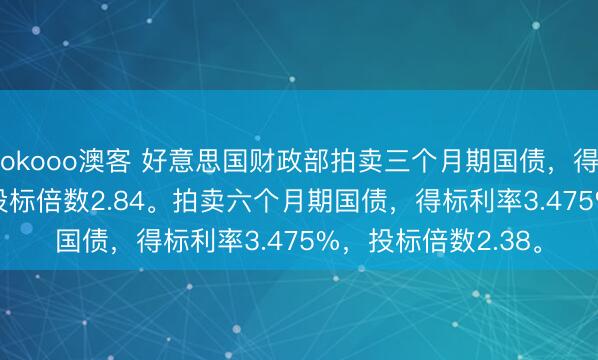 okooo澳客 好意思国财政部拍卖三个月期国债，得标利率3.540%，投标倍数2.84。拍卖六个月期国债，得标利率3.475%，投标倍数2.38。