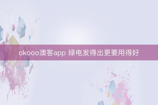 okooo澳客app 绿电发得出更要用得好