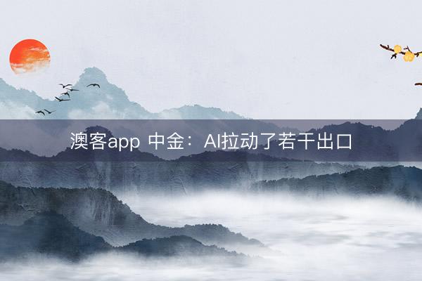 澳客app 中金:AI拉动了若干出口
