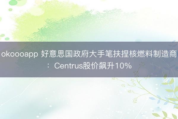 okoooapp 好意思国政府大手笔扶捏核燃料制造商：Centrus股价飙升10%