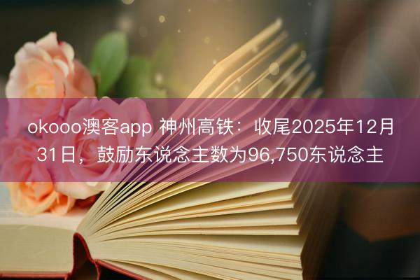 okooo澳客app 神州高铁：收尾2025年12月31日，鼓励东说念主数为96，750东说念主