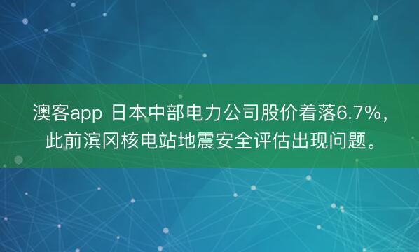 澳客app 日本中部电力公司股价着落6.7%，此前滨冈核电站地震安全评估出现问题。