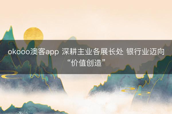 okooo澳客app 深耕主业各展长处 银行业迈向“价值创造”