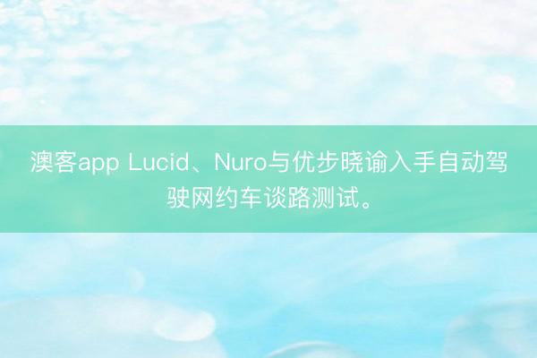 澳客app Lucid、Nuro与优步晓谕入手自动驾驶网约车谈路测试。
