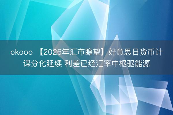 okooo 【2026年汇市瞻望】好意思日货币计谋分化延续 利差已经汇率中枢驱能源