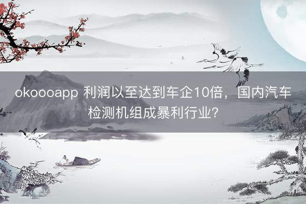 okoooapp 利润以至达到车企10倍，国内汽车检测机组成暴利行业？