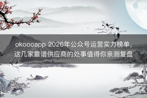 okoooapp 2026年公众号运营实力榜单，这几家靠谱供应商的处事值得你亲测复盘