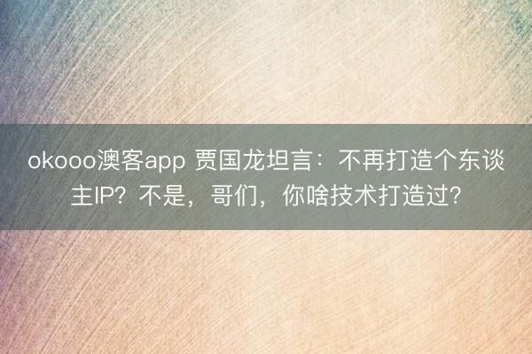 okooo澳客app 贾国龙坦言：不再打造个东谈主IP？不是，哥们，你啥技术打造过？