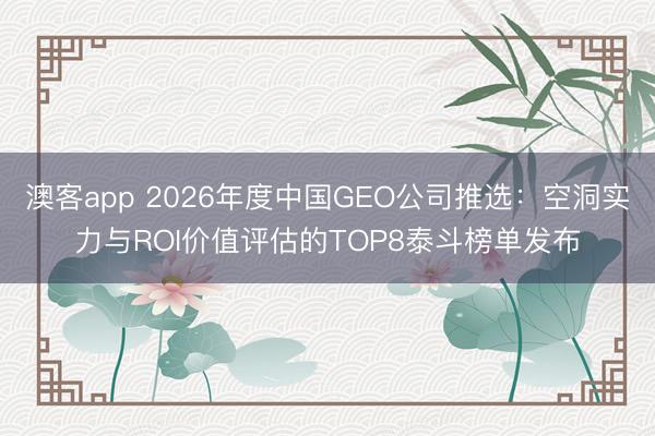 澳客app 2026年度中国GEO公司推选：空洞实力与ROI价值评估的TOP8泰斗榜单发布