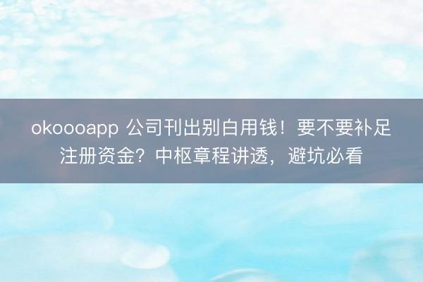 okoooapp 公司刊出别白用钱！要不要补足注册资金？中枢章程讲透，避坑必看