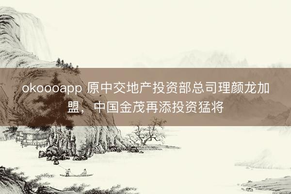 okoooapp 原中交地产投资部总司理颜龙加盟，中国金茂再添投资猛将