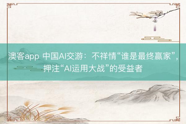 澳客app 中国AI交游：不祥情“谁是最终赢家”，押注“AI运用大战”的受益者