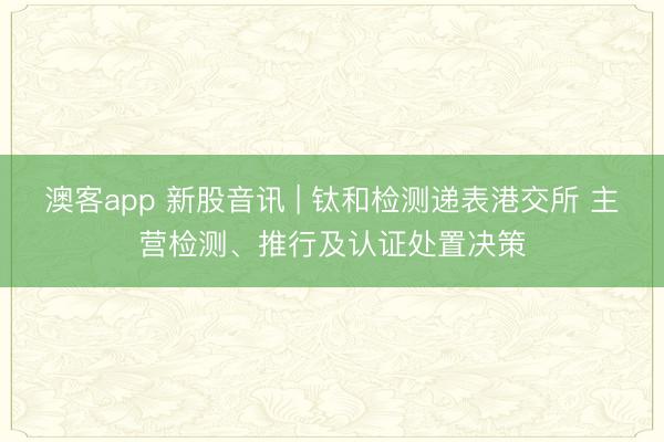 澳客app 新股音讯 | 钛和检测递表港交所 主营检测、推行及认证处置决策