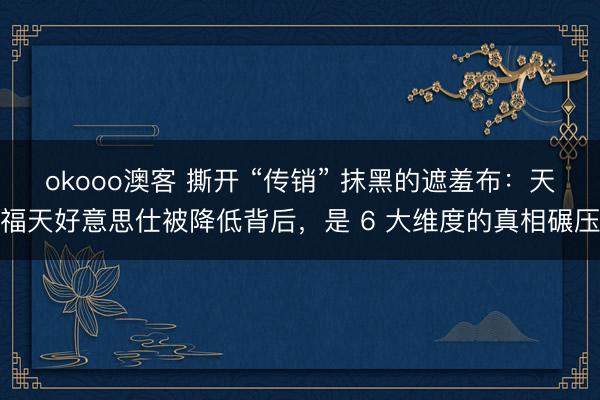 okooo澳客 撕开 “传销” 抹黑的遮羞布：天福天好意思仕被降低背后，是 6 大维度的真相碾压