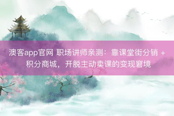 澳客app官网 职场讲师亲测：靠课堂街分销 + 积分商城，开脱主动卖课的变现窘境