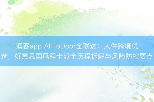 澳客app AllToDoor全联达：大件跨境优选，好意思国尾程卡派全历程拆解与风险防控要点