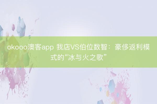 okooo澳客app 我店VS伯位数智：豪侈返利模式的“冰与火之歌”