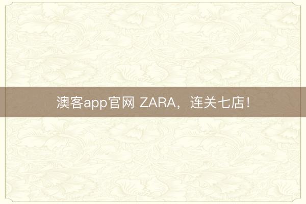 澳客app官网 ZARA，连关七店！