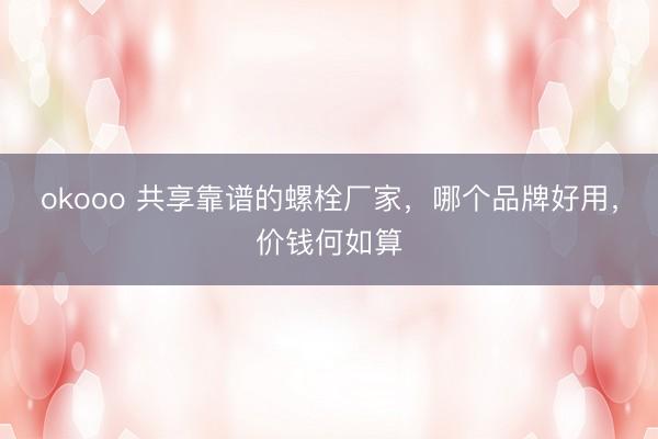 okooo 共享靠谱的螺栓厂家，哪个品牌好用，价钱何如算