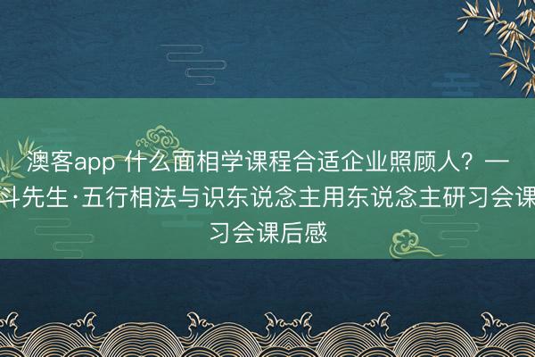 澳客app 什么面相学课程合适企业照顾人？——北斗先生·五行相法与识东说念主用东说念主研习会课后感