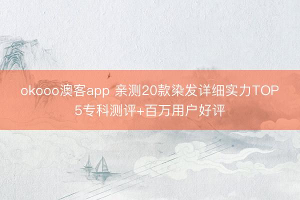 okooo澳客app 亲测20款染发详细实力TOP5专科测评+百万用户好评