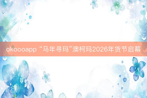 okoooapp “马年寻玛”澳柯玛2026年货节启幕