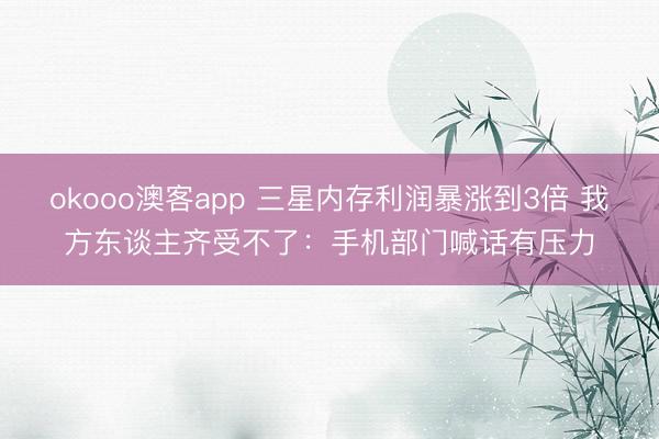 okooo澳客app 三星内存利润暴涨到3倍 我方东谈主齐受不了：手机部门喊话有压力