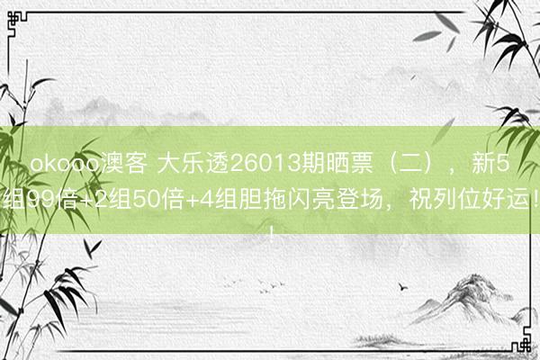okooo澳客 大乐透26013期晒票（二），新5组99倍+2组50倍+4组胆拖闪亮登场，祝列位好运！